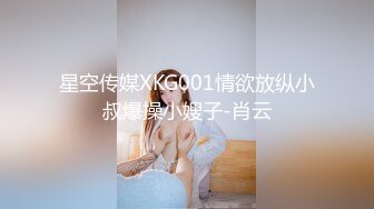 星空传媒XKG001情欲放纵小叔爆操小嫂子-肖云