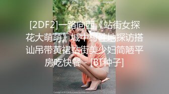 [2DF2]一路向西《站街女探花大萌萌》城中村性地探访搭讪吊带黄裙站街美少妇简陋平房吃快餐 - [BT种子]