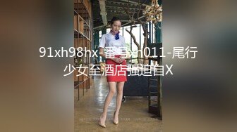 91xh98hx-番号xh011-尾行少女至酒店强迫自X