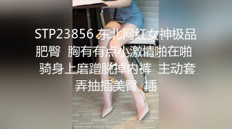 STP23856 东北网红女神极品肥臀  胸有有点小激情啪在啪  骑身上磨蹭脱掉内裤  主动套弄抽插美臀  插