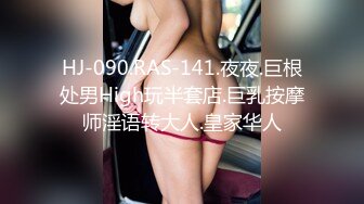 HJ-090.RAS-141.夜夜.巨根处男High玩半套店.巨乳按摩师淫语转大人.皇家华人