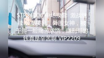 STP24006 中场换套  激战继续 极品美乳，外围女神，被干得一脸痛苦求饶，赚利哥的钱真是辛苦啊 VIP2209