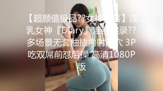 【超颜值极品??女神堕落】淫乳女神『Diary』淫乱实录??多场景无套抽插内射浪穴 3P吃双屌前怼后操 高清1080P版