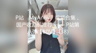 P站⭐ MyAnny ⭐视频合集，国产收割机推荐 —— P站第八弹【80V】 (38)