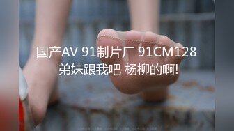 国产AV 91制片厂 91CM128 弟妹跟我吧 杨柳的啊!