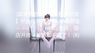 [超漂亮的校花！【粉嫩欣宝】平台几十万人气~巅峰颜值~ ~~！~] [-~逛完商场，酒店开房，被男友干爽了！ (8)