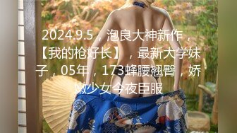 2024.9.5，泡良大神新作，【我的枪好长】，最新大学妹子，05年，173蜂腰翘臀，娇嫩少女今夜臣服