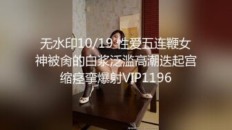 无水印10/19 性爱五连鞭女神被肏的白浆泛滥高潮迭起宫缩痉挛爆射VIP1196