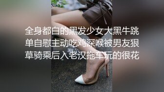 全身都白的黑发少女大黑牛跳单自慰主动吃鸡深喉被男友狠草骑乘后入老汉拖车玩的很花