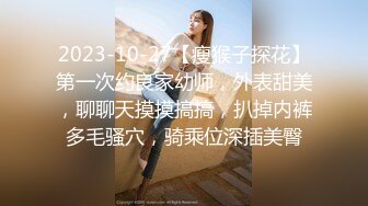 2023-10-27【瘦猴子探花】第一次约良家幼师，外表甜美，聊聊天摸摸搞搞，扒掉内裤多毛骚穴，骑乘位深插美臀