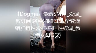 『Dogma』最新SM性_爱调_教订阅 各种啪啪口交 全套滴蜡肛链性爱打桩机 性奴调_教港女母G(2)