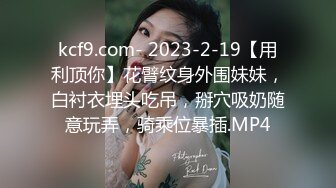 kcf9.com- 2023-2-19【用利顶你】花臂纹身外围妹妹，白衬衣埋头吃吊，掰穴吸奶随意玩弄，骑乘位暴插.MP4