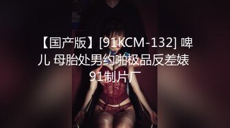 【国产版】[91KCM-132] 啤儿 母胎处男约啪极品反差婊 91制片厂