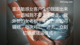 重庆敏感女客户生怕我拔出来，一直喊我不要走不要走。做外贸的女老板，平时严肃的闷骚婊，每次鸡巴一进去，立刻切换成骚逼模式！