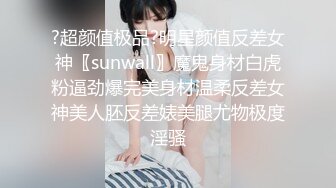 ?超颜值极品?明星颜值反差女神〖sunwall〗魔鬼身材白虎粉逼劲爆完美身材温柔反差女神美人胚反差婊美腿尤物极度淫骚