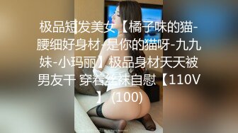 极品短发美女【橘子味的猫-腰细好身材-是你的猫呀-九九妹-小玛丽】极品身材天天被男友干 穿着丝袜自慰【110V】 (100)