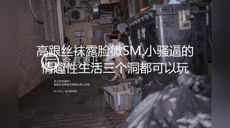 高跟丝袜露脸微SM,小骚逼的情趣性生活三个洞都可以玩