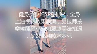 _健身美少妇SPA推油，全身上油视觉效果满满，男技师按摩棒蹂躏小穴加藤鹰手法扣逼，少妇高潮喷水爽死