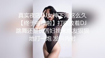 真实夜店DJ女神下海这么久【终于被操啦】打碟放着DJ跳舞还是长舌妇找来炮友狠狠地打一炮 发抖内射