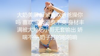 大奶美眉 好紧喜欢爸爸操你吗 喜欢 宝贝逼爽不爽 身材丰满被大鸡吧小哥无套输出 娇喘不停 奶子打的啪啪响