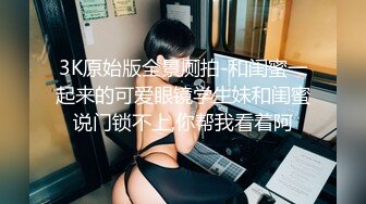 3K原始版全景厕拍-和闺蜜一起来的可爱眼镜学生妹和闺蜜说门锁不上,你帮我看着阿