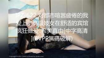 IPZ-622 对都市喧嚣疲倦的我爱上了高级妓女在舒适的宾馆疯狂做爱..希美真由[中字高清](BVPP無碼破解)