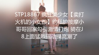 STP18867 疯狂美少女【卖打火机的小女孩】约私护按摩小哥哥回家勾引激情打炮 骑在J8上面猛烈摇动操高潮了