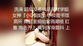 洗澡 超级反差极品身材学姐女神『小D姐姐』学校图书馆 厕所 舞蹈室偷偷紫薇潮喷 肛塞 炮击齐上 爽到浑身颤抖 上 (1)