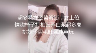  超多花样姿势解锁，女上位情趣椅子打桩套弄白浆超多高挑妹子阴毛旺盛肆意玩