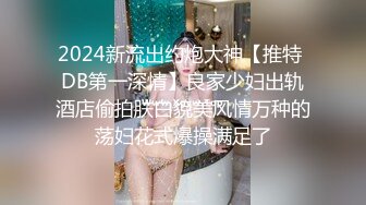 2024新流出约炮大神【推特 DB第一深情】良家少妇出轨酒店偷拍肤白貌美风情万种的荡妇花式爆操满足了