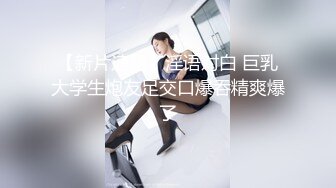 【新片速遞】淫语对白 巨乳大学生炮友足交口爆吞精爽爆了