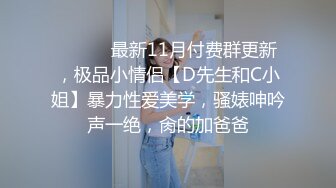 ⚫️⚫️最新11月付费群更新，极品小情侣【D先生和C小姐】暴力性爱美学，骚婊呻吟声一绝，肏的加爸爸