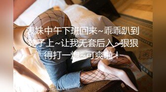 表妹中午下班回来~乖乖趴到凳子上~让我无套后入~狠狠得打一炮~可爽啦！