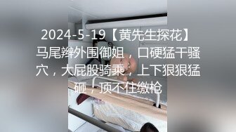 2024-5-19【黄先生探花】马尾辫外围御姐，口硬猛干骚穴，大屁股骑乘，上下狠狠猛砸，顶不住缴枪