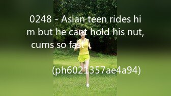 0248 - Asian teen rides him but he cant hold his nut, cums so fast ไทย นักศึกษาขย่มควยผัวจนน้ำแตก (ph6021357ae4a94)