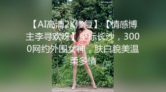 【AI高清2K修复】【情感博主李寻欢呀】坐标长沙，3000网约外围女神，肤白貌美温柔多情