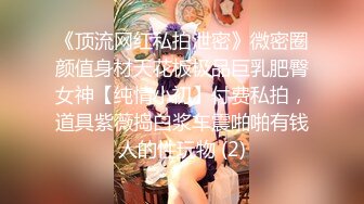 《顶流网红私拍泄密》微密圈颜值身材天花板极品巨乳肥臀女神【纯情小初】付费私拍，道具紫薇捣白浆车震啪啪有钱人的性玩物 (2)