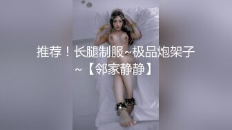 推荐！长腿制服~极品炮架子~【邻家静静】