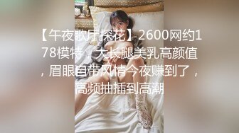 【午夜歌厅探花】2600网约178模特，大长腿美乳高颜值，眉眼自带风情今夜赚到了，高频抽插到高潮