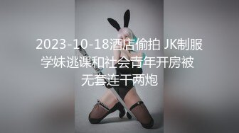 2023-10-18酒店偷拍 JK制服学妹逃课和社会青年开房被 无套连干两炮