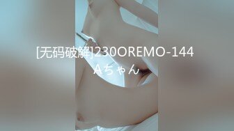 [无码破解]230OREMO-144 Aちゃん