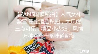 【PANS国模私拍】人气女神 紫萱 重金酒店私拍，大尺度三点可见，精品小少妇，风情万种别有一番味道超赞