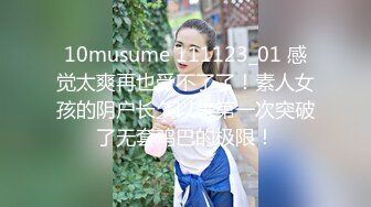 10musume 111123_01 感觉太爽再也受不了了！素人女孩的阴户长久以来第一次突破了无套鸡巴的极限！