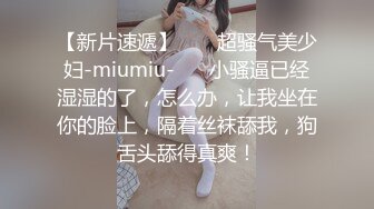 【新片速遞】  ❤️超骚气美少妇-miumiu-❤️ 小骚逼已经湿湿的了，怎么办，让我坐在你的脸上，隔着丝袜舔我，狗舌头舔得真爽！