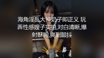 海角淫乱大神奶子即正义 玩弄性感嫂子实拍,对白清晰,爆射酥胸,爽到颤抖