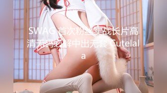 SWAG 首次粉丝实战长片高清无码必解中出无套 Cutelala