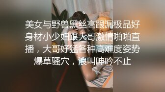 美女与野兽黑丝高跟漏极品好身材小少妇跟大哥激情啪啪直播，大哥好猛各种高难度姿势爆草骚穴，浪叫呻吟不止