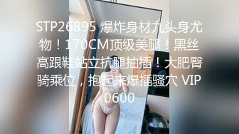 STP26895 爆炸身材九头身尤物！170CM顶级美腿！黑丝高跟鞋站立抗腿抽插！大肥臀骑乘位，抱起来爆插骚穴 VIP0600