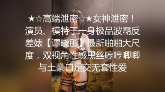 ★☆高端泄密☆★女神泄密！演员、模特于一身极品波霸反差婊【谭晓彤】最新啪啪大尺度，双视角性感黑丝哼哼唧唧与土豪口足交无套性爱