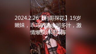 2024.2.26【利哥探花】19岁嫩妹，乖巧听话水润多汁，激情爆操娇喘阵阵